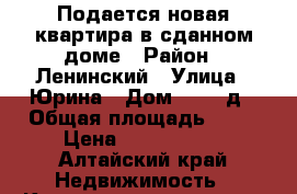 Подается новая квартира в сданном доме › Район ­ Ленинский › Улица ­ Юрина › Дом ­ 180 д › Общая площадь ­ 40 › Цена ­ 1 780 000 - Алтайский край Недвижимость » Квартиры продажа   . Алтайский край